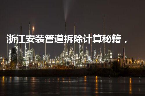 浙江安装管道拆除计算秘籍，高效便捷一步到位！